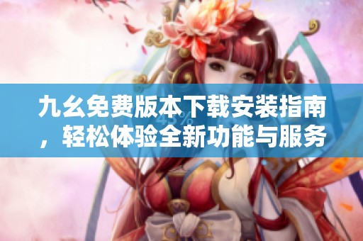 九幺免费版本下载安装指南，轻松体验全新功能与服务