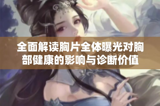 全面解读胸片全体曝光对胸部健康的影响与诊断价值