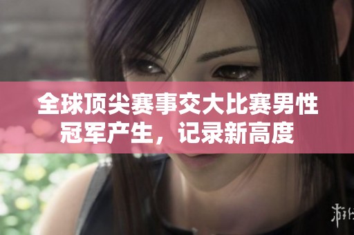 全球顶尖赛事交大比赛男性冠军产生，记录新高度