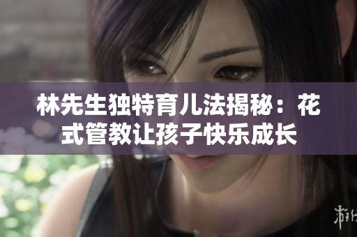 林先生独特育儿法揭秘：花式管教让孩子快乐成长