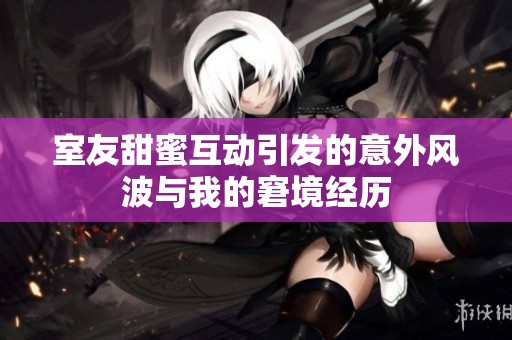 室友甜蜜互动引发的意外风波与我的窘境经历