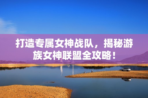 打造专属女神战队，揭秘游族女神联盟全攻略！