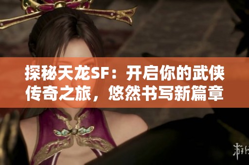 探秘天龙SF：开启你的武侠传奇之旅，悠然书写新篇章