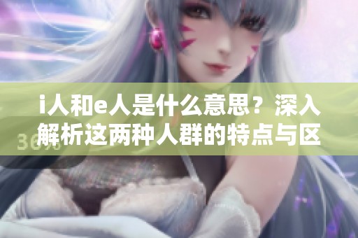 i人和e人是什么意思？深入解析这两种人群的特点与区别