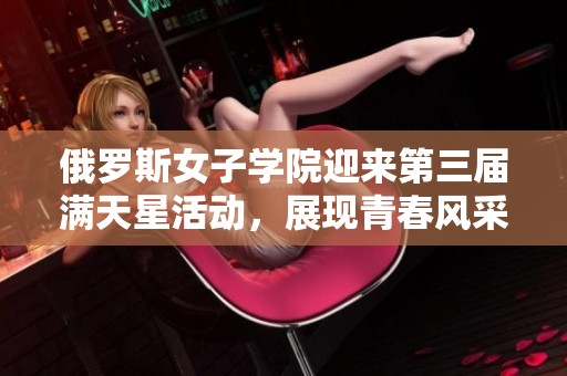 俄罗斯女子学院迎来第三届满天星活动，展现青春风采与才华