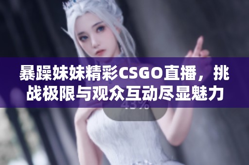 暴躁妹妹精彩CSGO直播，挑战极限与观众互动尽显魅力