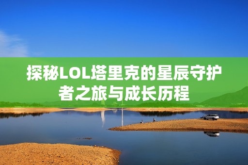 探秘LOL塔里克的星辰守护者之旅与成长历程