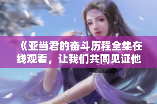 《亚当君的奋斗历程全集在线观看，让我们共同见证他的成长》