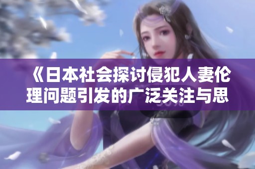 《日本社会探讨侵犯人妻伦理问题引发的广泛关注与思考》