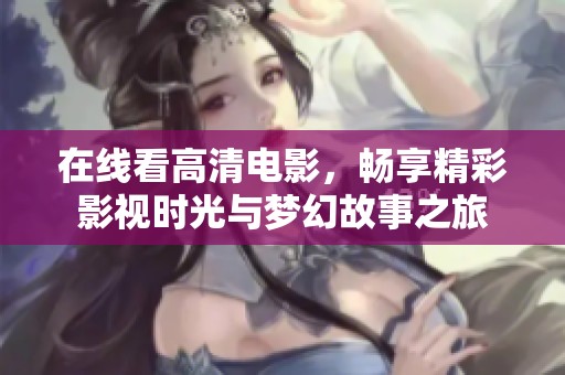 在线看高清电影，畅享精彩影视时光与梦幻故事之旅