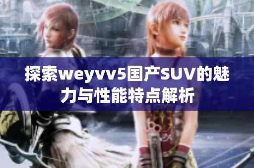 探索weyvv5国产SUV的魅力与性能特点解析