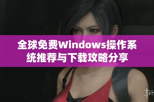 全球免费Windows操作系统推荐与下载攻略分享