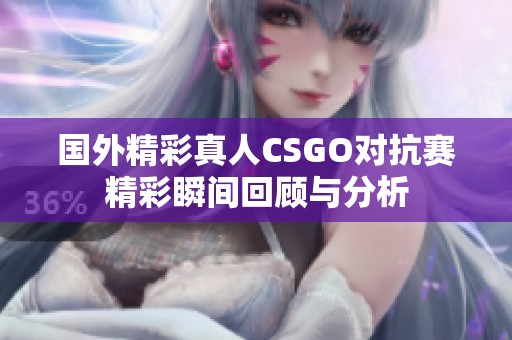 国外精彩真人CSGO对抗赛精彩瞬间回顾与分析