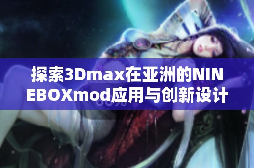 探索3Dmax在亚洲的NINEBOXmod应用与创新设计技巧