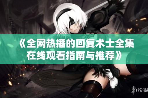《全网热播的回复术士全集在线观看指南与推荐》