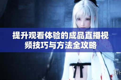 提升观看体验的成品直播视频技巧与方法全攻略