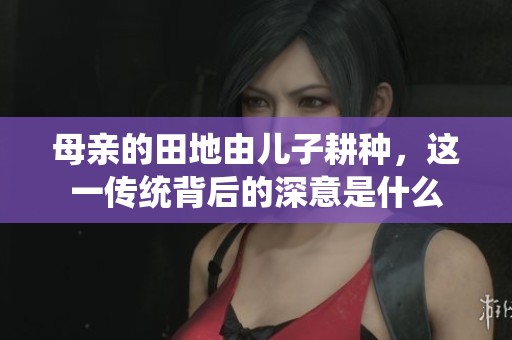 母亲的田地由儿子耕种，这一传统背后的深意是什么