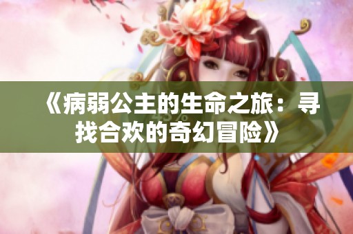 《病弱公主的生命之旅：寻找合欢的奇幻冒险》