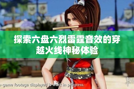 探索六盘六烈雷霆音效的穿越火线神秘体验