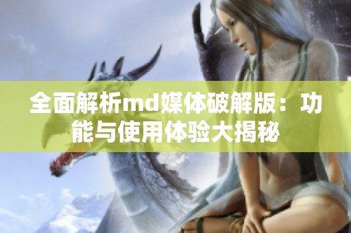 全面解析md媒体破解版：功能与使用体验大揭秘
