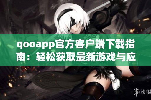qooapp官方客户端下载指南：轻松获取最新游戏与应用