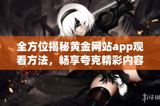 全方位揭秘黄金网站app观看方法，畅享夸克精彩内容