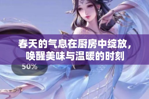 春天的气息在厨房中绽放，唤醒美味与温暖的时刻
