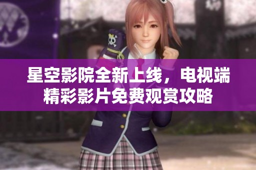 星空影院全新上线，电视端精彩影片免费观赏攻略