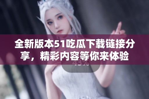 全新版本51吃瓜下载链接分享，精彩内容等你来体验