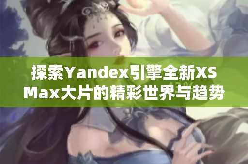 探索Yandex引擎全新XSMax大片的精彩世界与趋势分析