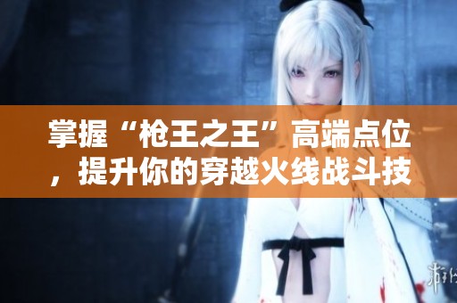 掌握“枪王之王”高端点位，提升你的穿越火线战斗技巧