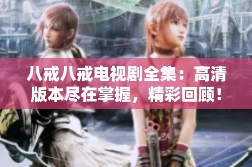 八戒八戒电视剧全集：高清版本尽在掌握，精彩回顾！
