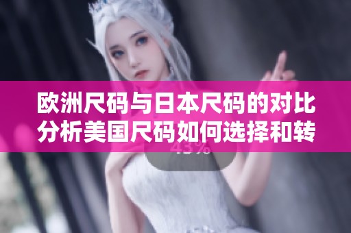 欧洲尺码与日本尺码的对比分析美国尺码如何选择和转换