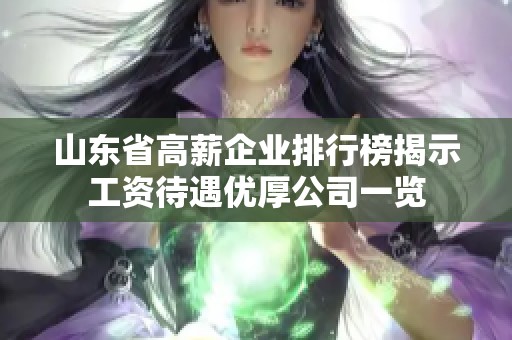 山东省高薪企业排行榜揭示工资待遇优厚公司一览