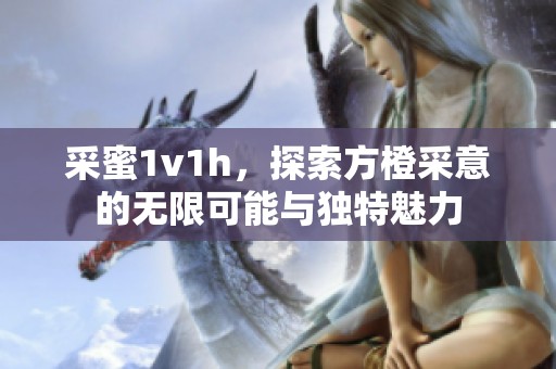 采蜜1v1h，探索方橙采意的无限可能与独特魅力