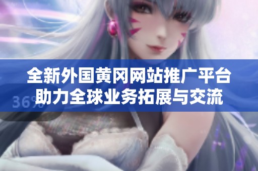 全新外国黄冈网站推广平台助力全球业务拓展与交流