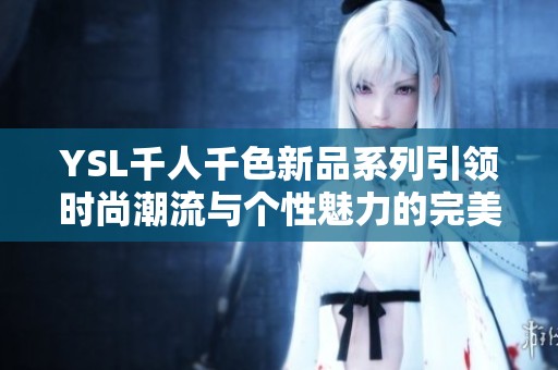 YSL千人千色新品系列引领时尚潮流与个性魅力的完美结合