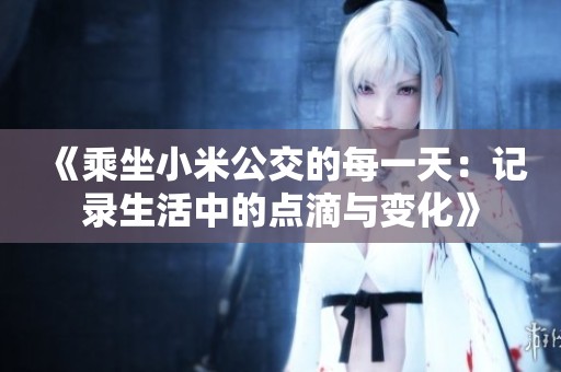 《乘坐小米公交的每一天：记录生活中的点滴与变化》