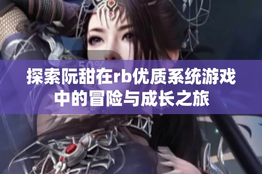 探索阮甜在rb优质系统游戏中的冒险与成长之旅