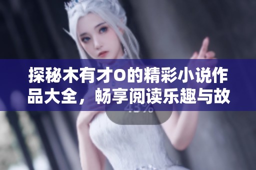 探秘木有才O的精彩小说作品大全，畅享阅读乐趣与故事魅力