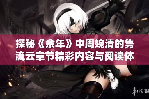 探秘《余年》中周婉清的隽流云章节精彩内容与阅读体验