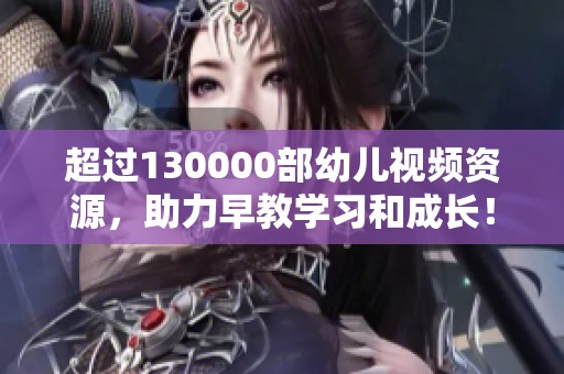 超过130000部幼儿视频资源，助力早教学习和成长！
