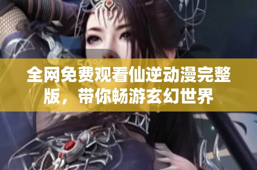 全网免费观看仙逆动漫完整版，带你畅游玄幻世界