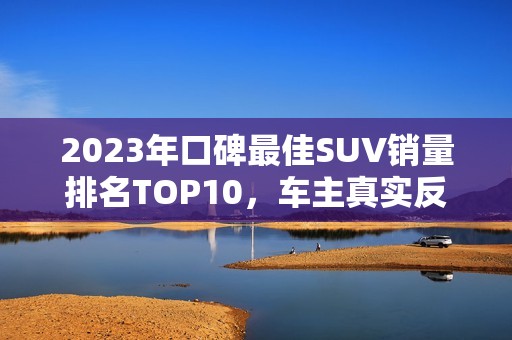 2023年口碑最佳SUV销量排名TOP10，车主真实反馈解析