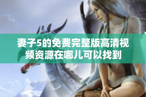 妻子5的免费完整版高清视频资源在哪儿可以找到