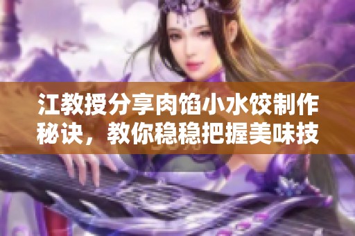 江教授分享肉馅小水饺制作秘诀，教你稳稳把握美味技巧