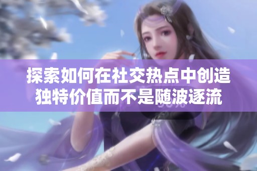 探索如何在社交热点中创造独特价值而不是随波逐流