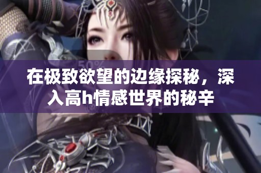 在极致欲望的边缘探秘，深入高h情感世界的秘辛