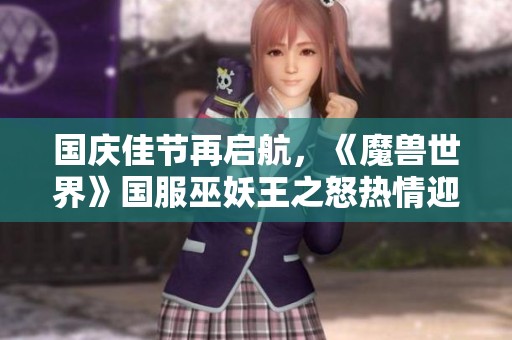 国庆佳节再启航，《魔兽世界》国服巫妖王之怒热情迎接玩家归来