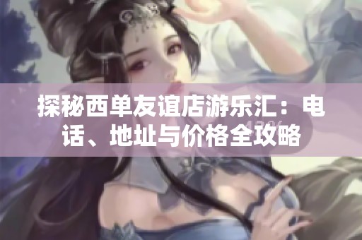 探秘西单友谊店游乐汇：电话、地址与价格全攻略